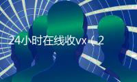 24小时在线收vx（24小时在线收购号）