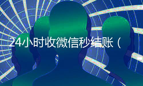 24小时收微信秒结账(24小时收微信秒结账的软件)